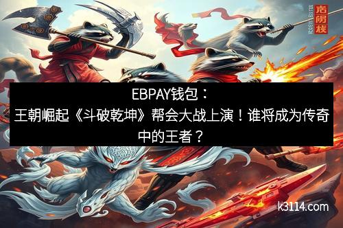 EBPAY钱包：王朝崛起《斗破乾坤》帮会大战上演！谁将成为传奇中的王者？