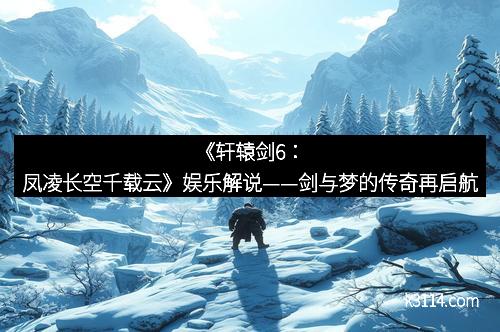 《轩辕剑6：凤凌长空千载云》娱乐解说——剑与梦的传奇再启航