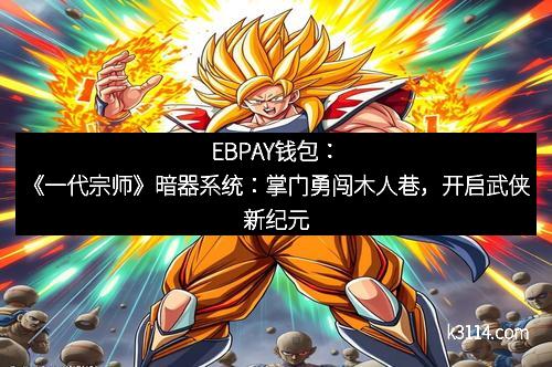 EBPAY钱包：《一代宗师》暗器系统：掌门勇闯木人巷，开启武侠新纪元