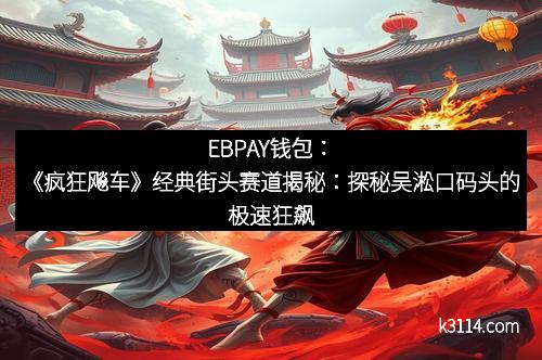 EBPAY钱包：《疯狂飚车》经典街头赛道揭秘：探秘吴淞口码头的极速狂飙