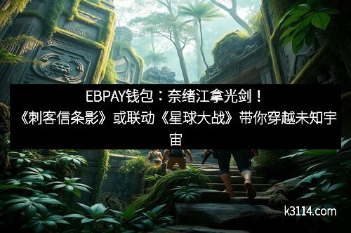 EBPAY钱包：奈绪江拿光剑！《刺客信条影》或联动《星球大战》带你穿越未知宇宙